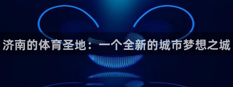 海南米兰体育官网下载发展怎么样：济南的体育圣地：一个