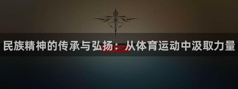 米兰体育官网下载招商电话是多少啊：民族精神的传承与弘