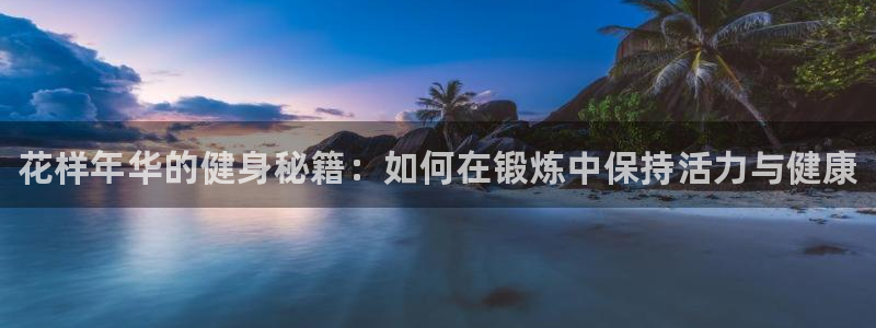 米兰体育官网下载注册：花样年华的健身秘籍：如何在锻炼