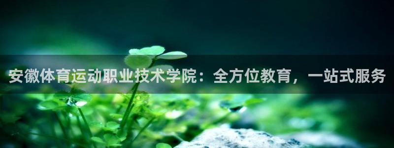 米兰体育官方正版app集团：安徽体育运动职业技术学院：全方位