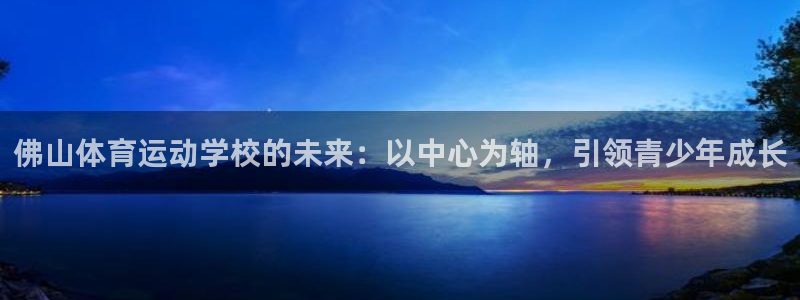 米兰体育官方正版app娱乐首页官网下载：佛山体育运动学校的未