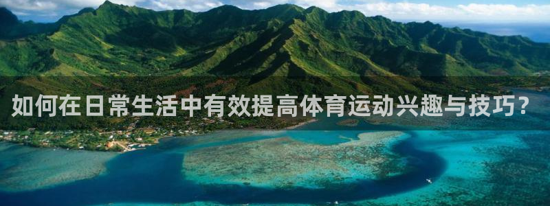 米兰体育官方平台体育：如何在日常生活中有效提高体育运