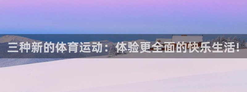 米兰体育官网下载招商电话地址：三种新的体育运动：体验更全面的