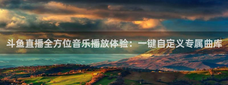 球友体育app免费看球：斗鱼直播全方位音乐播放体验：一键自定义专属曲库