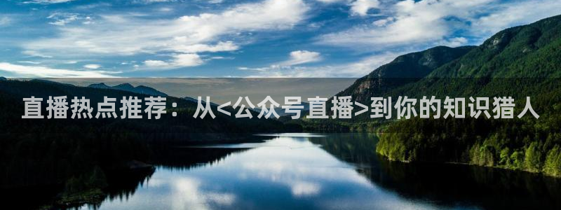 球友体育直播：直播热点推荐：从<公众号直播>到你的知识猎人