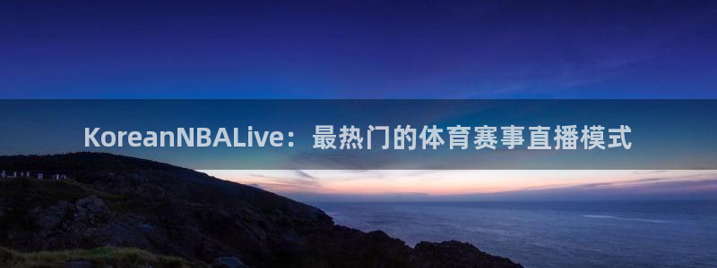 球友体育在线直播观看：KoreanNBALive：最热门的体育赛事直播模式