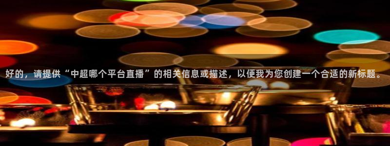 球友直播在线直播：好的，请提供“中超哪个平台直播”的相关信息或描述，以便我为您创建一个合适的新标题。